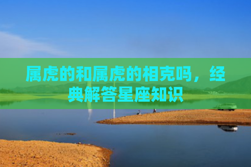 属虎的和属虎的相克吗，经典解答星座知识