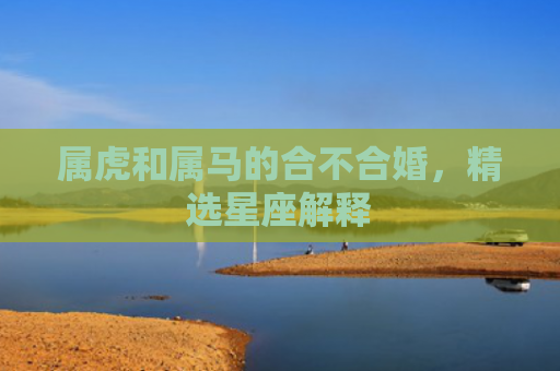 属虎和属马的合不合婚，精选星座解释