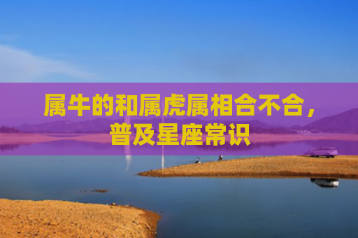 属牛的和属虎属相合不合，普及星座常识