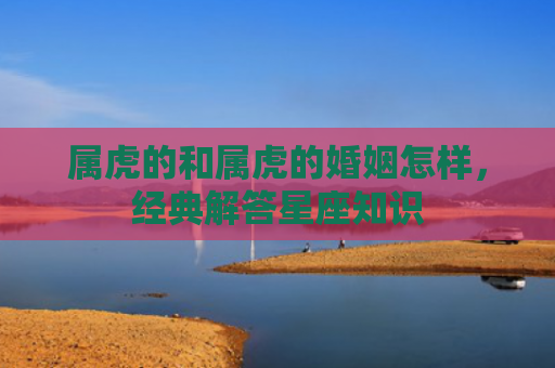 属虎的和属虎的婚姻怎样，经典解答星座知识