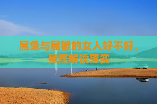 属兔与属猴的女人好不好，星座解读落实