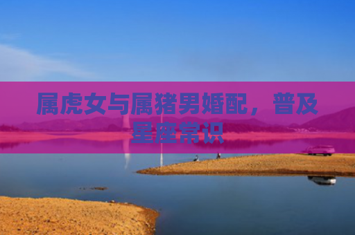 属虎女与属猪男婚配，普及星座常识