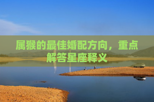属猴的最佳婚配方向，重点解答星座释义