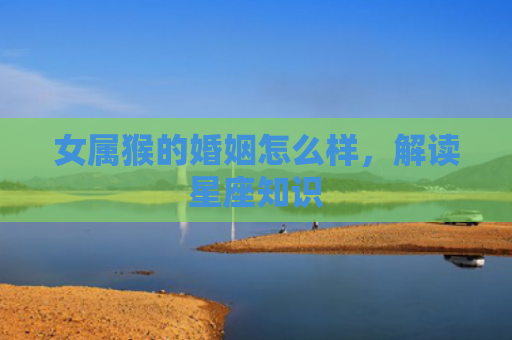 女属猴的婚姻怎么样，解读星座知识