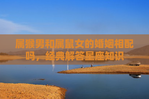 属猴男和属鼠女的婚姻相配吗，经典解答星座知识