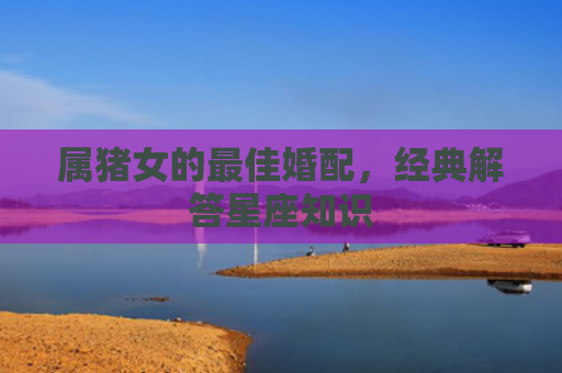 属猪女的最佳婚配，经典解答星座知识