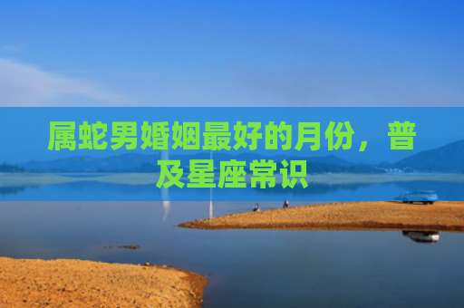 属蛇男婚姻最好的月份，普及星座常识