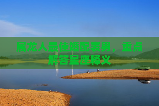 属龙人最佳婚配表男，重点解答星座释义