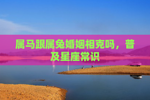 属马跟属兔婚姻相克吗，普及星座常识