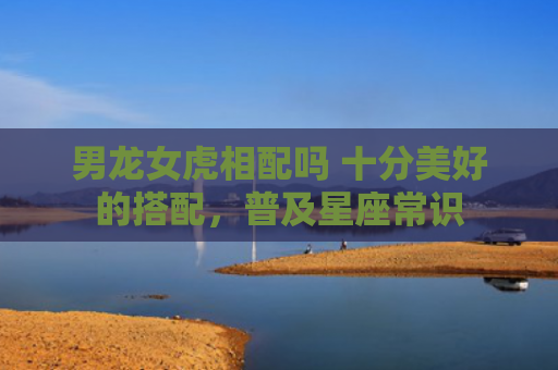 男龙女虎相配吗 十分美好的搭配，普及星座常识
