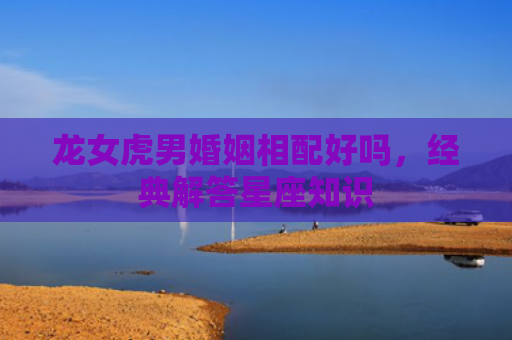 龙女虎男婚姻相配好吗，经典解答星座知识