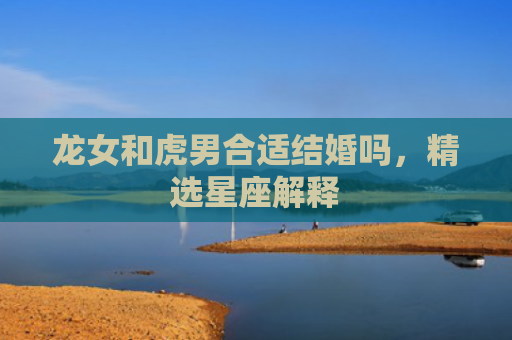龙女和虎男合适结婚吗，精选星座解释