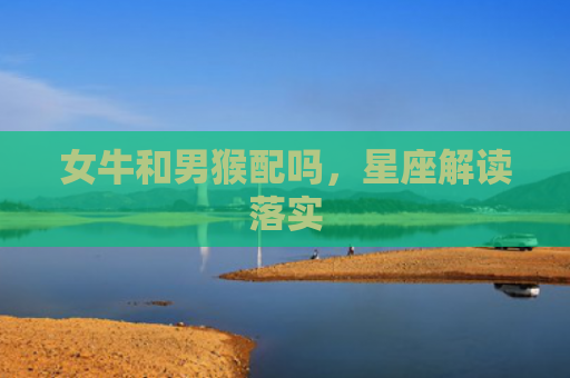 女牛和男猴配吗，星座解读落实
