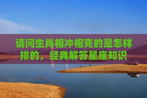 请问生肖相冲相克的是怎样排的，经典解答星座知识