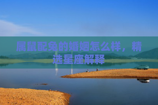 属鼠配兔的婚姻怎么样，精选星座解释