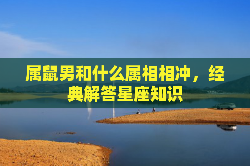 属鼠男和什么属相相冲，经典解答星座知识