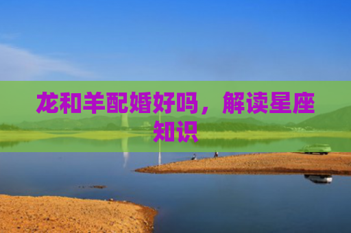 龙和羊配婚好吗，解读星座知识