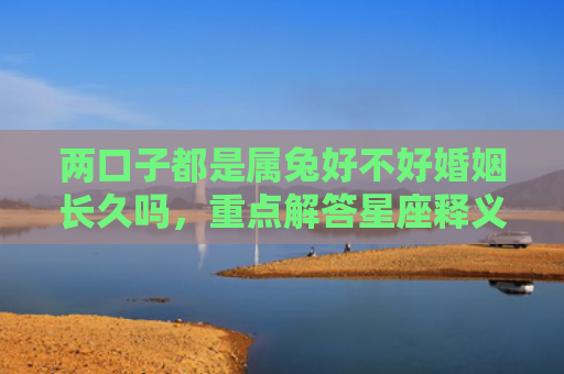 两口子都是属兔好不好婚姻长久吗，重点解答星座释义