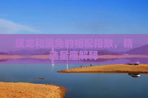 属龙和属兔的相配指数，精选星座解释