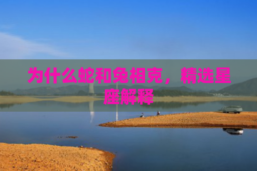 为什么蛇和兔相克，精选星座解释