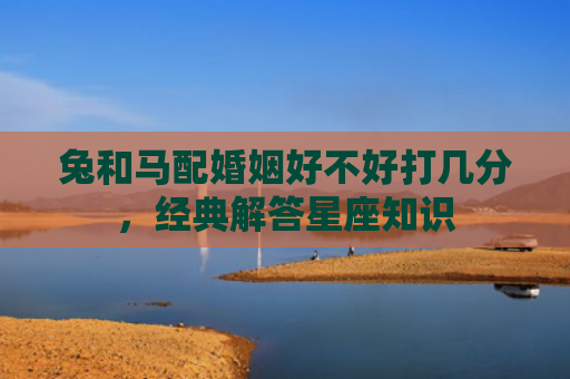 兔和马配婚姻好不好打几分，经典解答星座知识