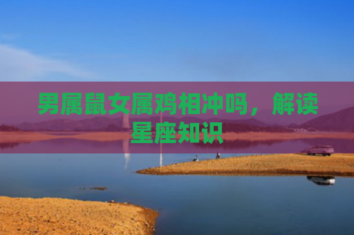 男属鼠女属鸡相冲吗，解读星座知识