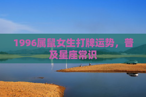 1996属鼠女生打牌运势，普及星座常识