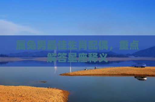 属兔男最佳生肖配偶，重点解答星座释义