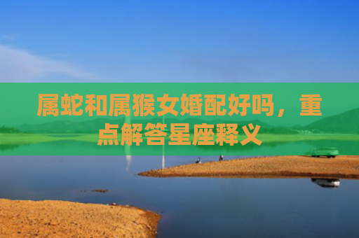 属蛇和属猴女婚配好吗，重点解答星座释义