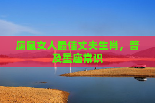 属鼠女人最佳丈夫生肖，普及星座常识
