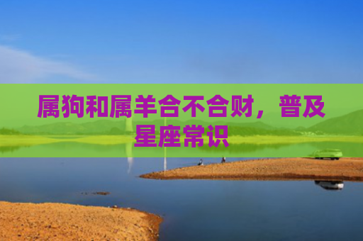 属狗和属羊合不合财，普及星座常识