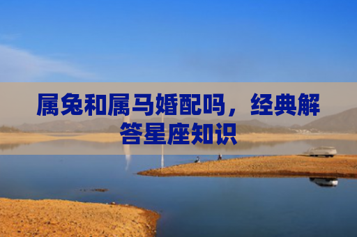 属兔和属马婚配吗，经典解答星座知识