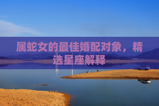 属蛇女的最佳婚配对象，精选星座解释
