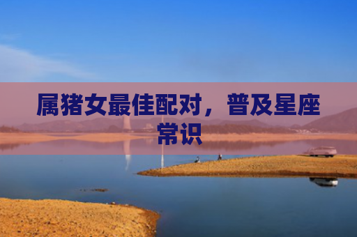 属猪女最佳配对，普及星座常识