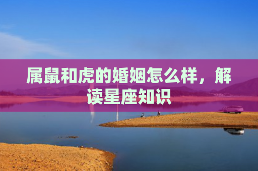 属鼠和虎的婚姻怎么样，解读星座知识