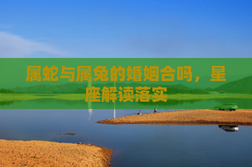 属蛇与属兔的婚姻合吗，星座解读落实