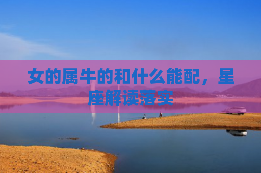 女的属牛的和什么能配，星座解读落实