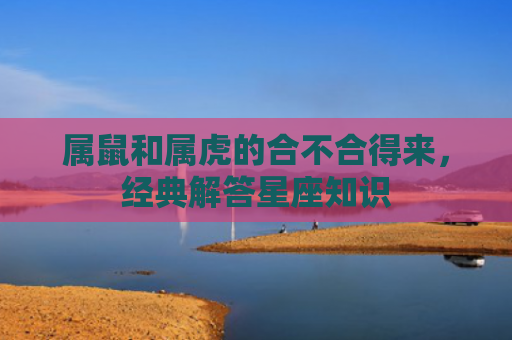属鼠和属虎的合不合得来，经典解答星座知识