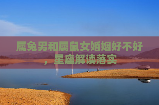 属兔男和属鼠女婚姻好不好，星座解读落实