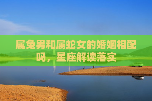 属兔男和属蛇女的婚姻相配吗，星座解读落实