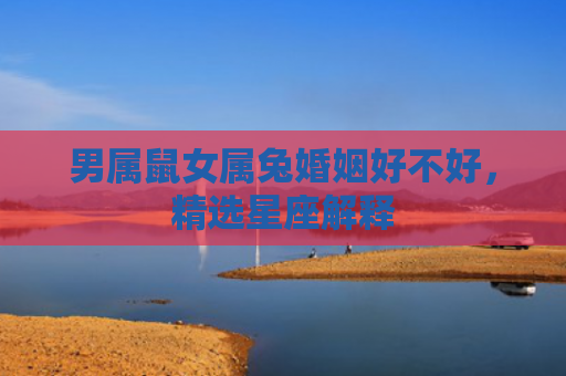 男属鼠女属兔婚姻好不好，精选星座解释