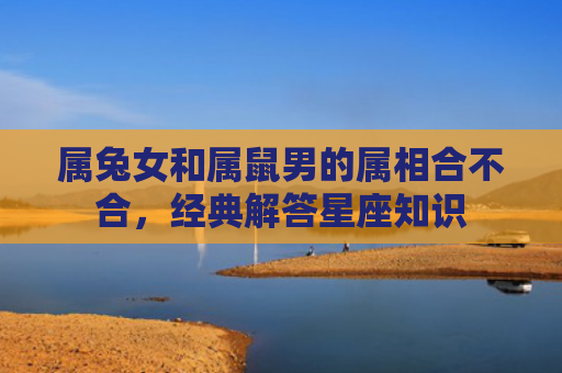 属兔女和属鼠男的属相合不合，经典解答星座知识