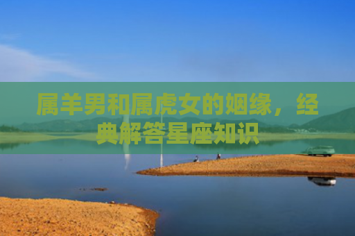 属羊男和属虎女的姻缘，经典解答星座知识