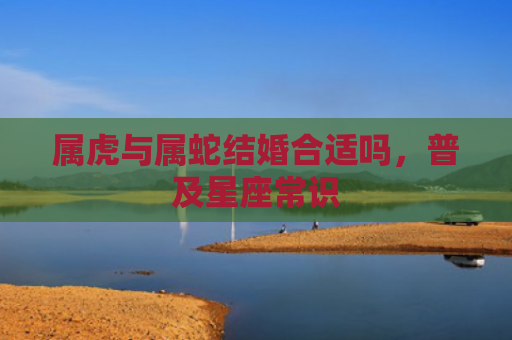 属虎与属蛇结婚合适吗，普及星座常识