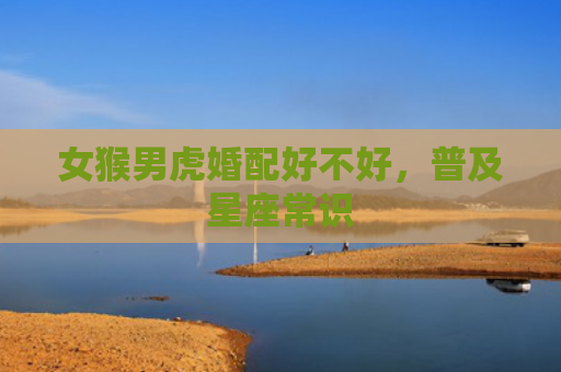 女猴男虎婚配好不好，普及星座常识
