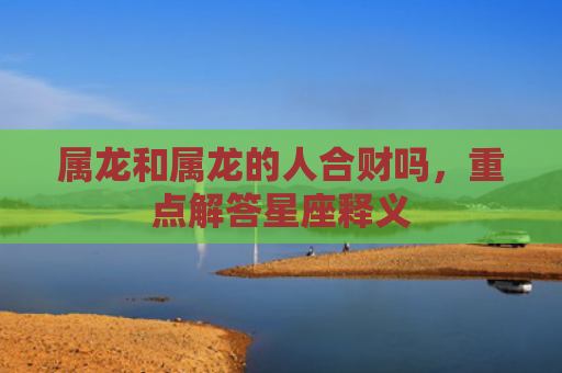 属龙和属龙的人合财吗，重点解答星座释义