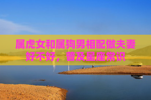 属虎女和属狗男相配做夫妻好不好，普及星座常识