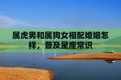 属虎男和属狗女相配婚姻怎样，普及星座常识