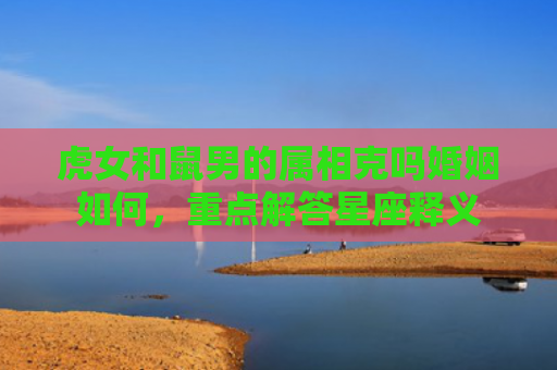 虎女和鼠男的属相克吗婚姻如何，重点解答星座释义