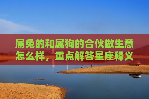 属兔的和属狗的合伙做生意怎么样，重点解答星座释义